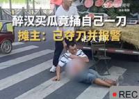 醉汉买瓜因不满沙瓤夺刀捅自己 网友：是个狠人