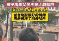 女儿结婚父亲不舍上前拥抱被拒 大大咧咧地说离家才六公里